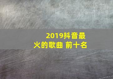 2019抖音最火的歌曲 前十名